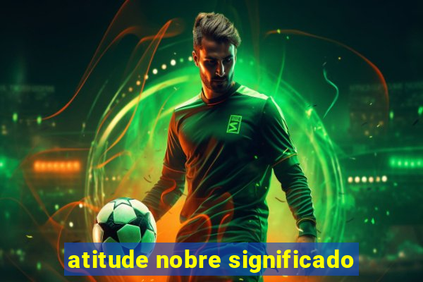 atitude nobre significado